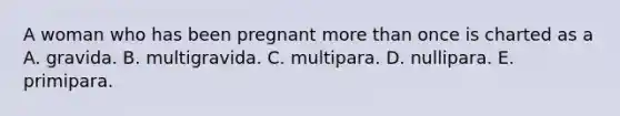 A woman who has been pregnant more than once is charted as a A. gravida. B. multigravida. C. multipara. D. nullipara. E. primipara.