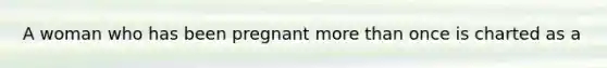 A woman who has been pregnant more than once is charted as a
