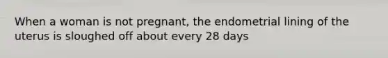 When a woman is not pregnant, the endometrial lining of the uterus is sloughed off about every 28 days