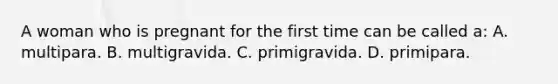 A woman who is pregnant for the first time can be called​ a: A. multipara. B. multigravida. C. primigravida. D. primipara.