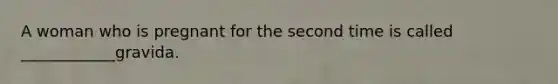 A woman who is pregnant for the second time is called ____________gravida.