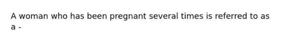 A woman who has been pregnant several times is referred to as a -