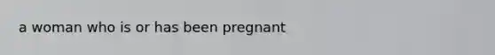 a woman who is or has been pregnant