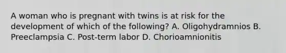 A woman who is pregnant with twins is at risk for the development of which of the following? A. Oligohydramnios B. Preeclampsia C. Post-term labor D. Chorioamnionitis