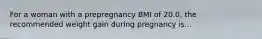 For a woman with a prepregnancy BMI of 20.0, the recommended weight gain during pregnancy is...