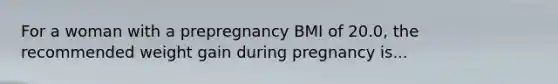 For a woman with a prepregnancy BMI of 20.0, the recommended weight gain during pregnancy is...