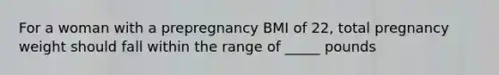 For a woman with a prepregnancy BMI of 22, total pregnancy weight should fall within the range of _____ pounds