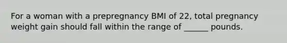 For a woman with a prepregnancy BMI of 22, total pregnancy weight gain should fall within the range of ______ pounds.