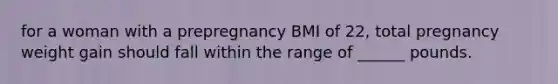 for a woman with a prepregnancy BMI of 22, total pregnancy weight gain should fall within the range of ______ pounds.