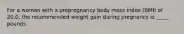 For a woman with a prepregnancy body mass index (BMI) of 20.0, the recommended weight gain during pregnancy is _____ pounds.