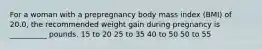 For a woman with a prepregnancy body mass index (BMI) of 20.0, the recommended weight gain during pregnancy is __________ pounds. 15 to 20 25 to 35 40 to 50 50 to 55