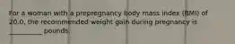 For a woman with a prepregnancy body mass index (BMI) of 20.0, the recommended weight gain during pregnancy is __________ pounds.