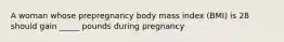 A woman whose prepregnancy body mass index (BMI) is 28 should gain _____ pounds during pregnancy