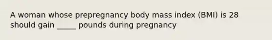 A woman whose prepregnancy body mass index (BMI) is 28 should gain _____ pounds during pregnancy