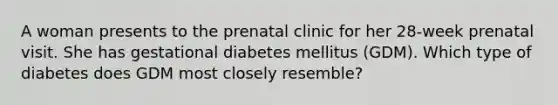 A woman presents to the prenatal clinic for her 28-week prenatal visit. She has gestational diabetes mellitus (GDM). Which type of diabetes does GDM most closely resemble?