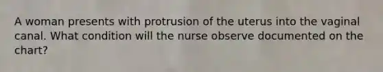 A woman presents with protrusion of the uterus into the vaginal canal. What condition will the nurse observe documented on the chart?