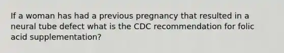 If a woman has had a previous pregnancy that resulted in a neural tube defect what is the CDC recommendation for folic acid supplementation?