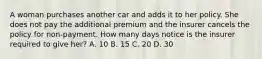 A woman purchases another car and adds it to her policy. She does not pay the additional premium and the insurer cancels the policy for non-payment. How many days notice is the insurer required to give her? A. 10 B. 15 C. 20 D. 30