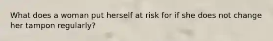 What does a woman put herself at risk for if she does not change her tampon regularly?