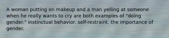 A woman putting on makeup and a man yelling at someone when he really wants to cry are both examples of "doing gender." instinctual behavior. self-restraint. the importance of gender.