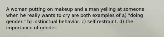 A woman putting on makeup and a man yelling at someone when he really wants to cry are both examples of a) "doing gender." b) instinctual behavior. c) self-restraint. d) the importance of gender.