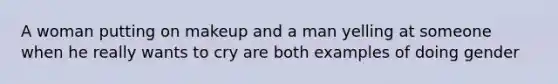 A woman putting on makeup and a man yelling at someone when he really wants to cry are both examples of doing gender