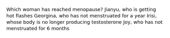 Which woman has reached menopause? Jianyu, who is getting hot flashes Georgina, who has not menstruated for a year Irisi, whose body is no longer producing testosterone Joy, who has not menstruated for 6 months