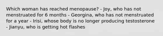 Which woman has reached menopause? - Joy, who has not menstruated for 6 months - Georgina, who has not menstruated for a year - Irisi, whose body is no longer producing testosterone - Jianyu, who is getting hot flashes