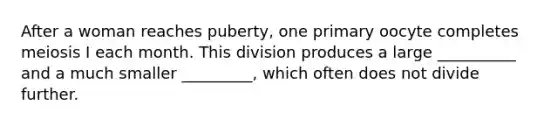 After a woman reaches puberty, one primary oocyte completes meiosis I each month. This division produces a large __________ and a much smaller _________, which often does not divide further.