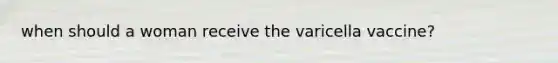 when should a woman receive the varicella vaccine?