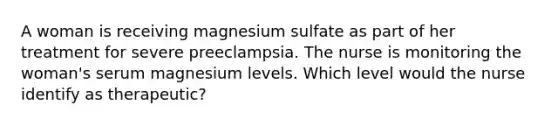 A woman is receiving magnesium sulfate as part of her treatment for severe preeclampsia. The nurse is monitoring the woman's serum magnesium levels. Which level would the nurse identify as therapeutic?