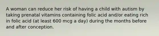 A woman can reduce her risk of having a child with autism by taking prenatal vitamins containing folic acid and/or eating rich in folic acid (at least 600 mcg a day) during the months before and after conception.