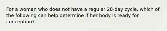 For a woman who does not have a regular 28-day cycle, which of the following can help determine if her body is ready for conception?