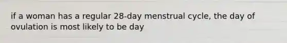 if a woman has a regular 28-day menstrual cycle, the day of ovulation is most likely to be day