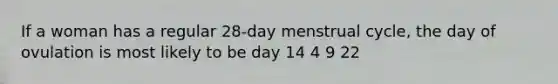 If a woman has a regular 28-day menstrual cycle, the day of ovulation is most likely to be day 14 4 9 22