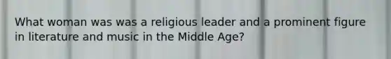 What woman was was a religious leader and a prominent figure in literature and music in the Middle Age?