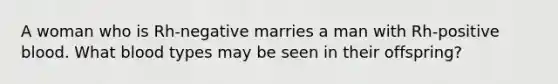 A woman who is Rh-negative marries a man with Rh-positive blood. What blood types may be seen in their offspring?