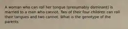 A woman who can roll her tongue (presumably dominant) is married to a man who cannot. Two of their four children can roll their tongues and two cannot. What is the genotype of the parents