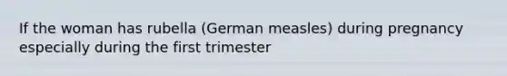 If the woman has rubella (German measles) during pregnancy especially during the first trimester