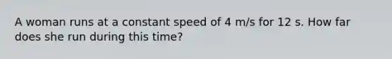 A woman runs at a constant speed of 4 m/s for 12 s. How far does she run during this time?