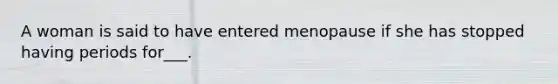 A woman is said to have entered menopause if she has stopped having periods for___.
