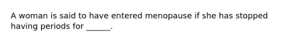 A woman is said to have entered menopause if she has stopped having periods for ______.