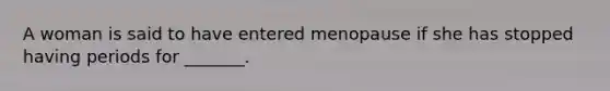 A woman is said to have entered menopause if she has stopped having periods for _______.