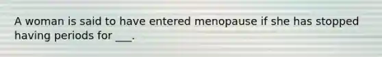 A woman is said to have entered menopause if she has stopped having periods for ___.