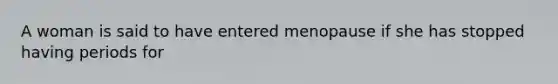 A woman is said to have entered menopause if she has stopped having periods for