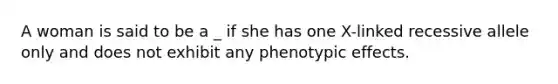 A woman is said to be a _ if she has one X-linked recessive allele only and does not exhibit any phenotypic effects.