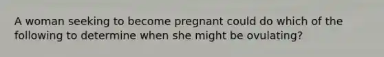 A woman seeking to become pregnant could do which of the following to determine when she might be ovulating?