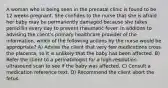 A woman who is being seen in the prenatal clinic is found to be 12 weeks pregnant. She confides to the nurse that she is afraid her baby may be permanently damaged because she takes penicillin every day to prevent rheumatic fever. In addition to advising the client's primary healthcare provider of the information, which of the following actions by the nurse would be appropriate? A) Advise the client that very few medications cross the placenta, so it is unlikely that the baby has been affected. B) Refer the client to a perinatologist for a high-resolution ultrasound scan to see if the baby was affected. C) Consult a medication reference text. D) Recommend the client abort the fetus.