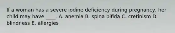 If a woman has a severe iodine deficiency during pregnancy, her child may have ____. A. anemia B. spina bifida C. cretinism D. blindness E. allergies