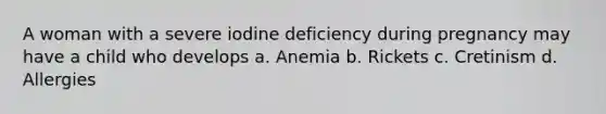 A woman with a severe iodine deficiency during pregnancy may have a child who develops a. Anemia b. Rickets c. Cretinism d. Allergies